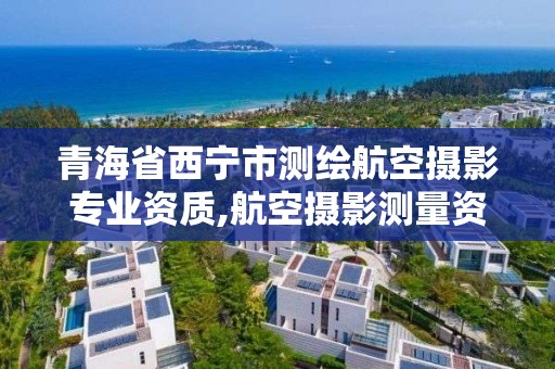 青海省西寧市測繪航空攝影專業資質,航空攝影測量資質。