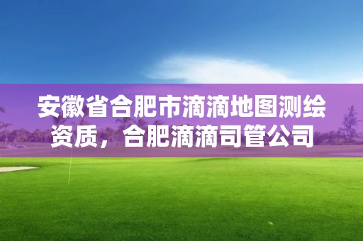 安徽省合肥市滴滴地圖測繪資質，合肥滴滴司管公司