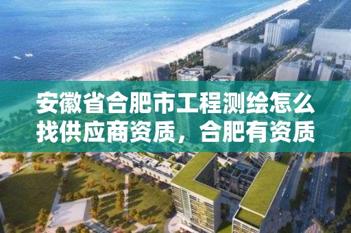 安徽省合肥市工程測繪怎么找供應商資質，合肥有資質的測繪公司