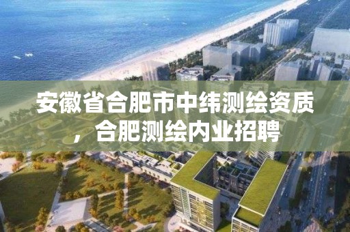 安徽省合肥市中緯測繪資質(zhì)，合肥測繪內(nèi)業(yè)招聘