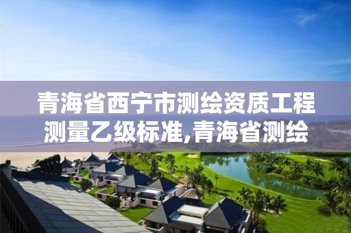 青海省西寧市測繪資質(zhì)工程測量乙級標(biāo)準(zhǔn),青海省測繪資質(zhì)延期公告。