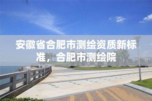 安徽省合肥市測繪資質新標準，合肥市測繪院