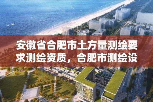 安徽省合肥市土方量測繪要求測繪資質，合肥市測繪設計院