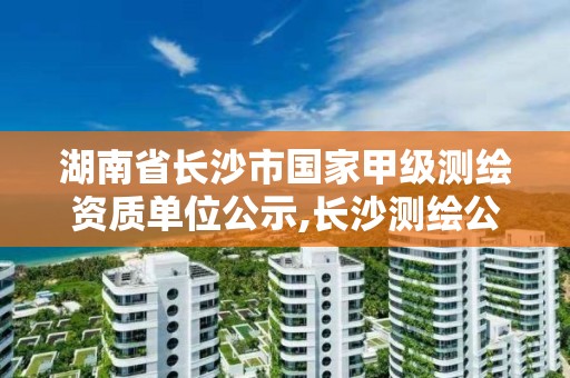 湖南省長沙市國家甲級測繪資質單位公示,長沙測繪公司資質有哪家。