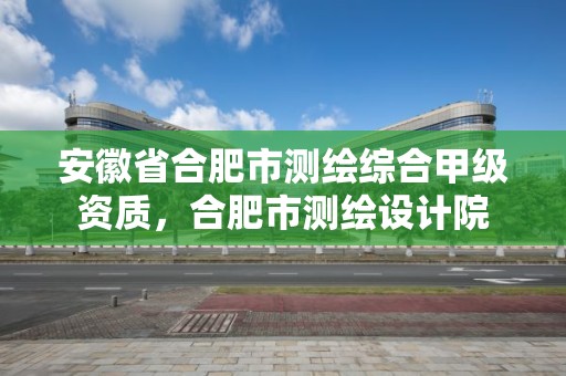 安徽省合肥市測繪綜合甲級資質，合肥市測繪設計院