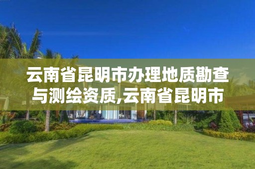 云南省昆明市辦理地質勘查與測繪資質,云南省昆明市辦理地質勘查與測繪資質的公司。