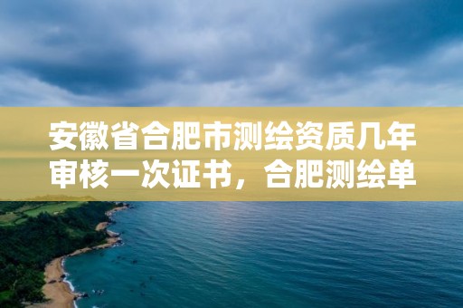 安徽省合肥市測繪資質幾年審核一次證書，合肥測繪單位