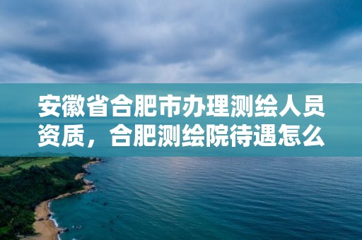 安徽省合肥市辦理測(cè)繪人員資質(zhì)，合肥測(cè)繪院待遇怎么樣