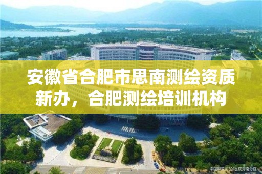 安徽省合肥市思南測繪資質新辦，合肥測繪培訓機構