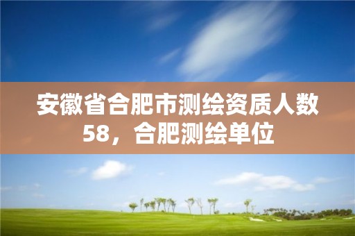 安徽省合肥市測繪資質人數58，合肥測繪單位