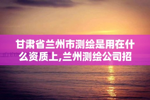 甘肅省蘭州市測繪是用在什么資質上,蘭州測繪公司招聘信息。