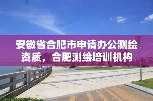 安徽省合肥市申請辦公測繪資質(zhì)，合肥測繪培訓(xùn)機(jī)構(gòu)