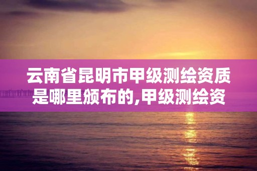 云南省昆明市甲級測繪資質是哪里頒布的,甲級測繪資質單位名錄2020。