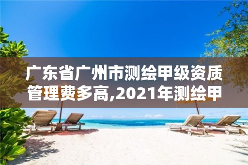 廣東省廣州市測繪甲級資質管理費多高,2021年測繪甲級資質申報條件。