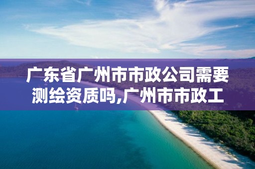 廣東省廣州市市政公司需要測繪資質(zhì)嗎,廣州市市政工程試驗(yàn)檢測有限公司怎么樣。