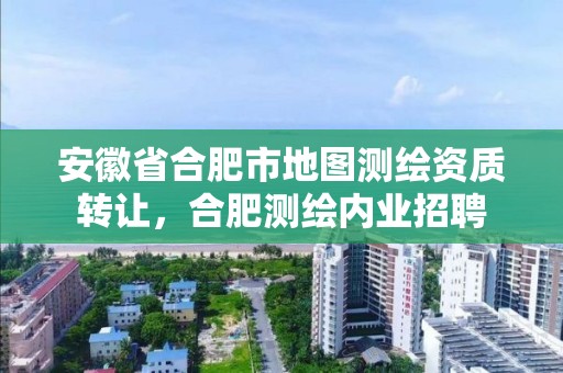 安徽省合肥市地圖測繪資質轉讓，合肥測繪內業招聘