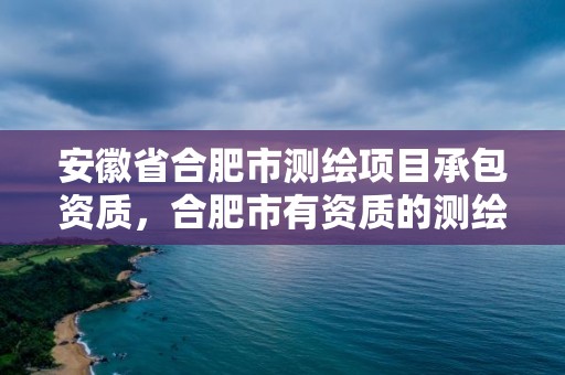 安徽省合肥市測繪項目承包資質，合肥市有資質的測繪公司