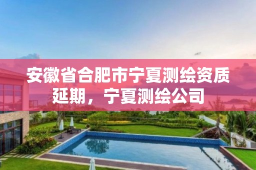 安徽省合肥市寧夏測繪資質(zhì)延期，寧夏測繪公司