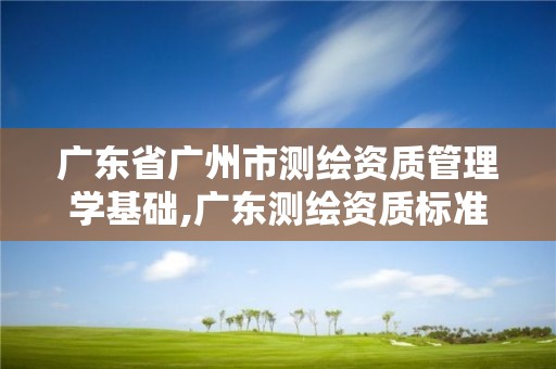 廣東省廣州市測繪資質管理學基礎,廣東測繪資質標準。