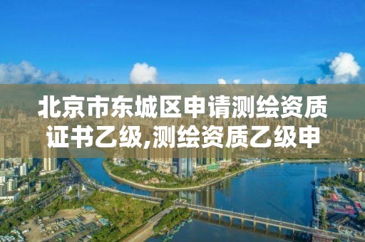 北京市東城區申請測繪資質證書乙級,測繪資質乙級申請需要什么條件。