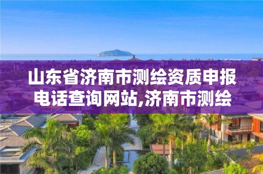 山東省濟南市測繪資質申報電話查詢網站,濟南市測繪院電話。