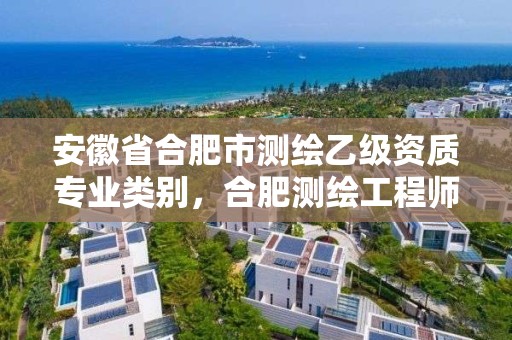 安徽省合肥市測繪乙級資質專業類別，合肥測繪工程師