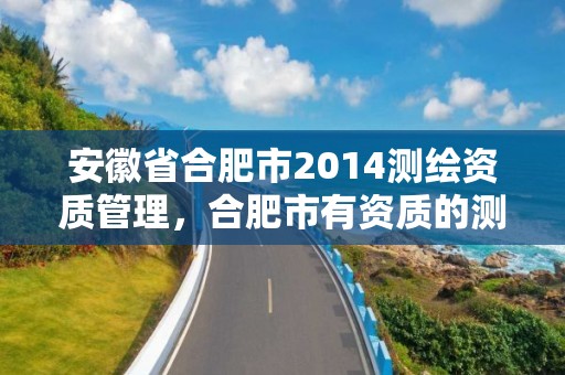 安徽省合肥市2014測繪資質管理，合肥市有資質的測繪公司