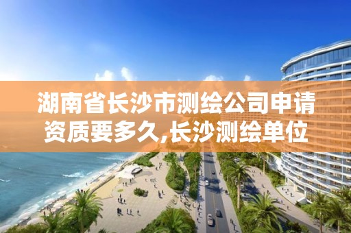 湖南省長沙市測繪公司申請資質要多久,長沙測繪單位。