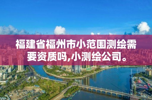 福建省福州市小范圍測繪需要資質(zhì)嗎,小測繪公司。