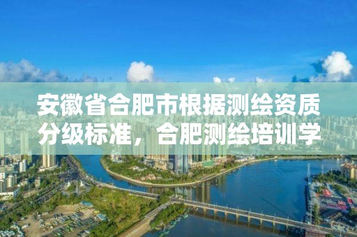 安徽省合肥市根據測繪資質分級標準，合肥測繪培訓學校