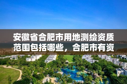 安徽省合肥市用地測繪資質范圍包括哪些，合肥市有資質的測繪公司