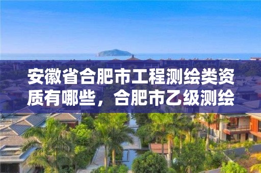 安徽省合肥市工程測繪類資質有哪些，合肥市乙級測繪公司