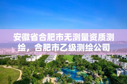 安徽省合肥市無測量資質測繪，合肥市乙級測繪公司