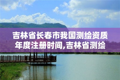 吉林省長春市我國測繪資質年度注冊時間,吉林省測繪資質延期。