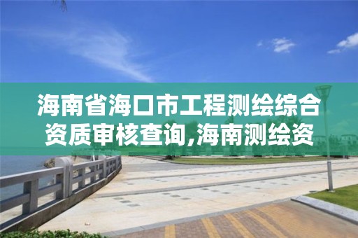 海南省海口市工程測繪綜合資質審核查詢,海南測繪資料信息中心。