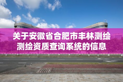 關于安徽省合肥市豐林測繪測繪資質查詢系統的信息