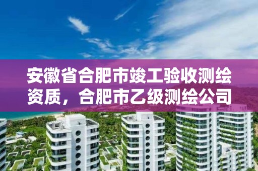 安徽省合肥市竣工驗收測繪資質(zhì)，合肥市乙級測繪公司