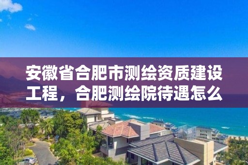 安徽省合肥市測繪資質(zhì)建設(shè)工程，合肥測繪院待遇怎么樣