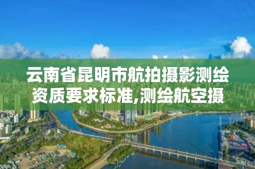 云南省昆明市航拍攝影測繪資質要求標準,測繪航空攝影需要滿足哪些技術要求。