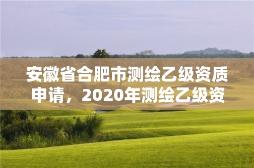 安徽省合肥市測繪乙級資質申請，2020年測繪乙級資質申報條件