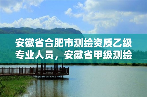 安徽省合肥市測繪資質乙級專業人員，安徽省甲級測繪資質單位