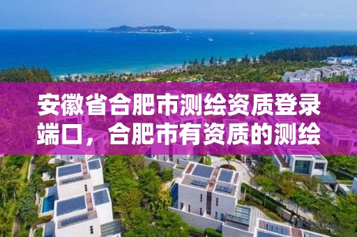 安徽省合肥市測繪資質(zhì)登錄端口，合肥市有資質(zhì)的測繪公司