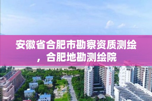 安徽省合肥市勘察資質測繪，合肥地勘測繪院