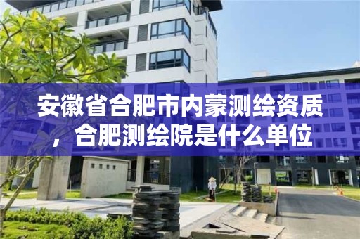 安徽省合肥市內蒙測繪資質，合肥測繪院是什么單位