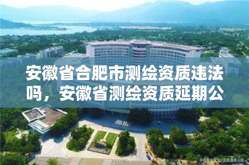 安徽省合肥市測繪資質違法嗎，安徽省測繪資質延期公告