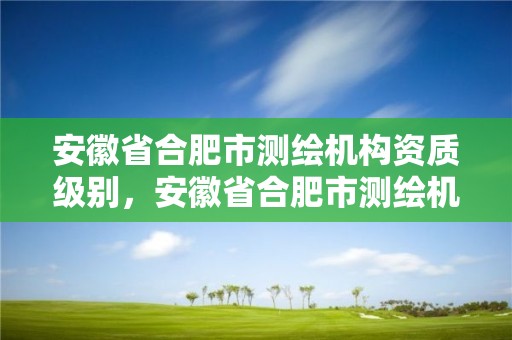 安徽省合肥市測繪機構資質級別，安徽省合肥市測繪機構資質級別有哪些