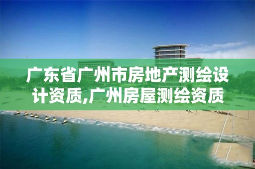 廣東省廣州市房地產(chǎn)測(cè)繪設(shè)計(jì)資質(zhì),廣州房屋測(cè)繪資質(zhì)單位。