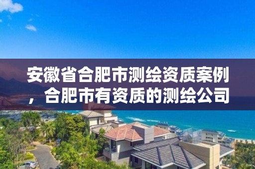 安徽省合肥市測繪資質(zhì)案例，合肥市有資質(zhì)的測繪公司