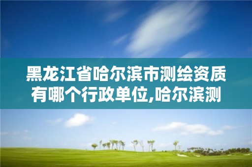 黑龍江省哈爾濱市測繪資質有哪個行政單位,哈爾濱測繪招聘信息。