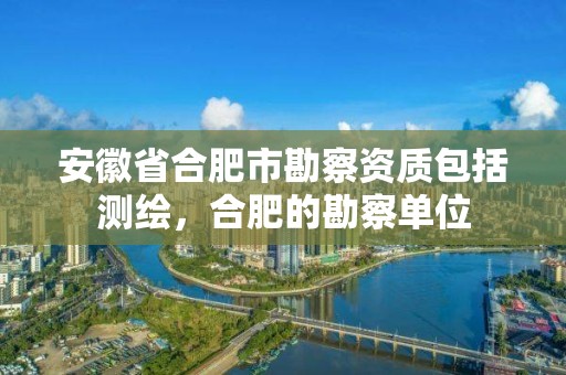 安徽省合肥市勘察資質包括測繪，合肥的勘察單位